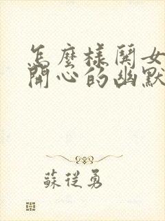 怎么样哄女孩子开心的幽默话