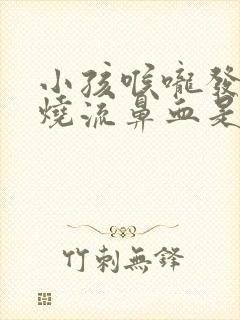 小孩喉咙发炎发烧流鼻血是怎么回事