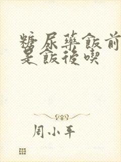 糖尿药饭前吃还是饭后吃