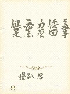 腿无力膝盖疼痛是怎么回事