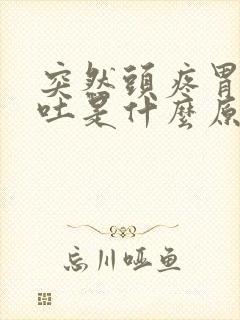 突然头疼胃疼想吐是什么原因