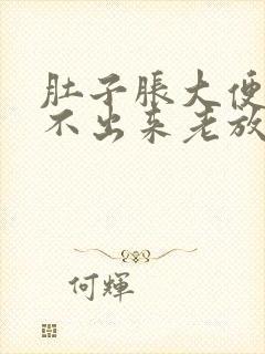 肚子胀大便又拉不出来老放屁怎么回事