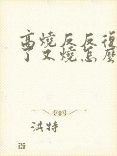 高烧反反复复退了又烧怎么办