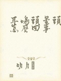 耳鸣头晕头疼是怎么回事