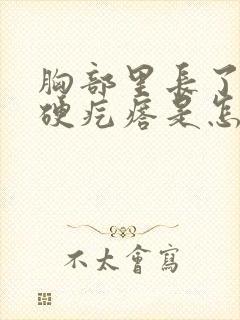 胸部里长了一个硬疙瘩是怎么回事