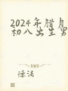 2024年腊月初八出生男孩命运如何呢