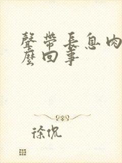 声带长息肉是怎么回事