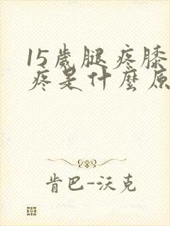 15岁腿疼膝盖疼是什么原因