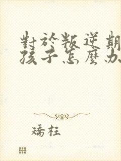 对于叛逆期的男孩子怎么办