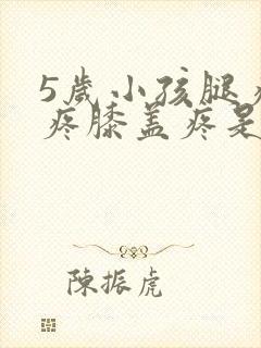 5岁小孩腿疼脚疼膝盖疼是什么原因