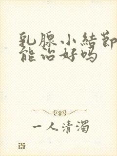 乳腺小结节3类能治好吗