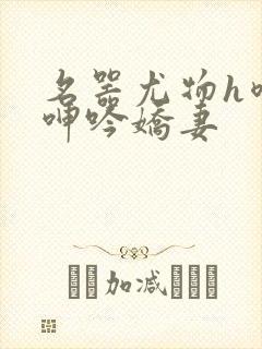 名器尤物h喷汁呻吟娇妻