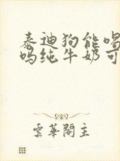 泰迪狗能喝牛奶吗纯牛奶可以吗