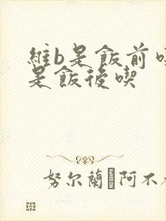 维b是饭前吃还是饭后吃