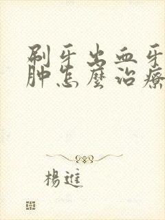 刷牙出血牙龈红肿怎么治疗封面