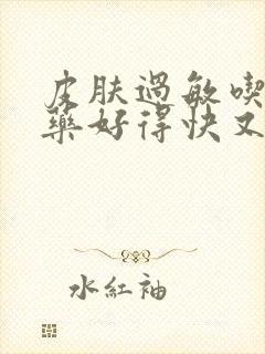 皮肤过敏吃什么药好得快又有效