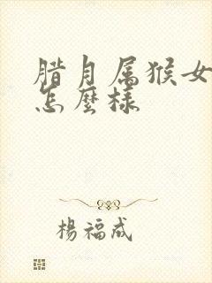 腊月属猴女孩命怎么样