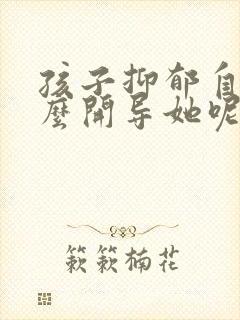 孩子抑郁自残怎么开导她呢呢