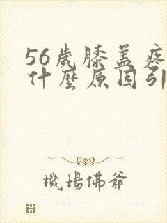 56岁膝盖疼是什么原因引起的