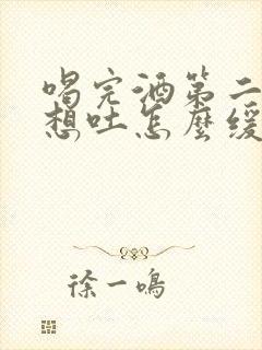 喝完酒第二天还想吐怎么缓解