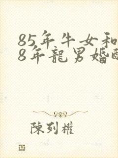 85年牛女和88年龙男婚配