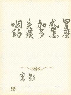 咽炎加感冒引起的痰多怎么办