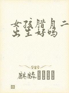 女孩腊月二十五出生好吗