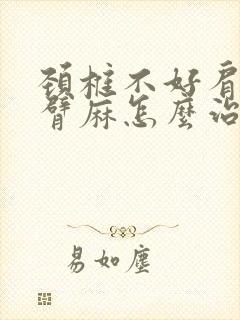 颈椎不好肩膀手臂麻怎么治疗