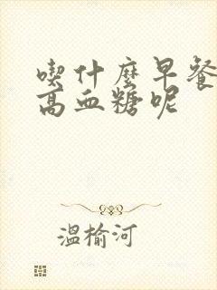 吃什么早餐能降高血糖呢