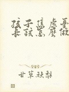 孩子焦虑忧郁家长该怎么做