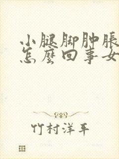 小腿脚肿胀浮肿怎么回事女性