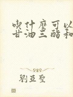 吃什么可以降低甘油三酯和总胆固醇