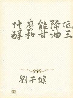 什么能降低胆固醇和甘油三酯