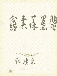 分手了男朋友纠缠不休怎么办