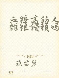 血糖高的人能吃杂粮馒头吗封面