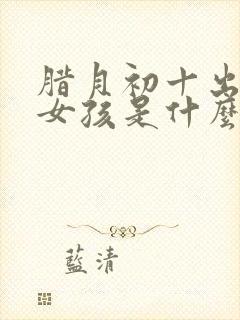 腊月初十出生的女孩是什么命