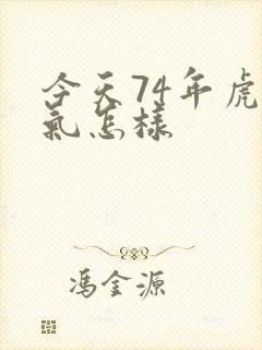 今天74年虎运气怎样