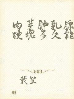 肉芽肿乳腺炎的硬块多久能消