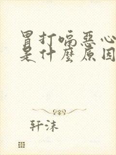 胃打嗝恶心想吐是什么原因