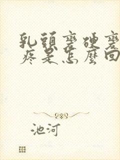 乳头变硬变大还疼是怎么回事