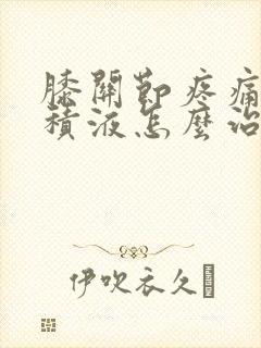 膝关节疼痛水肿积液怎么治疗方法