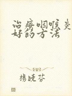 治疗咽喉炎比较好的方法