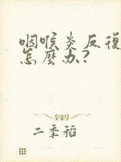 咽喉炎反复发作怎么办?