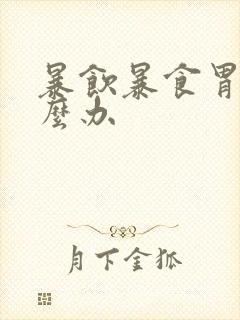 暴饮暴食胃胀怎么办