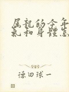 属龙的今年的运气和身体怎么样?