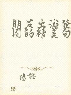 朋友出游发朋友圈的精美句子