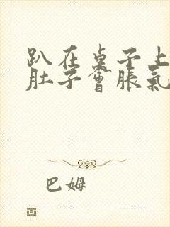 趴在桌子上睡觉肚子会胀气打嗝是什么原因