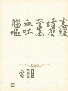 脑血管堵塞头晕呕吐怎么缓解