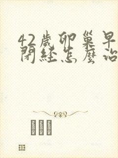 42岁卵巢早衰闭经怎么治