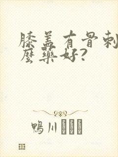 膝盖有骨刺,什么药好?